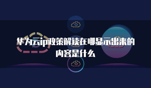 华为云ip政策解读在哪显示出来的内容是什么