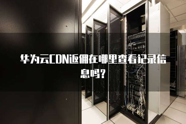 华为云CDN返佣在哪里查看记录信息吗？