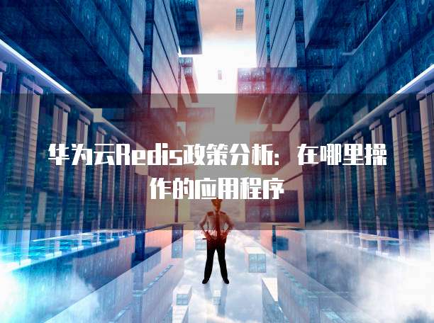 华为云Redis政策分析：在哪里操作的应用程序