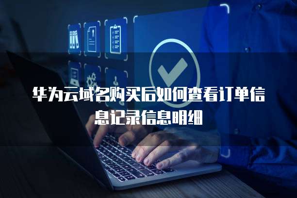 华为云域名购买后如何查看订单信息记录信息明细