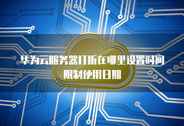 华为云服务器打折在哪里设置时间限制使用日期