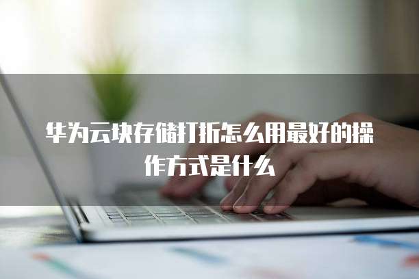 华为云块存储打折怎么用最好的操作方式是什么