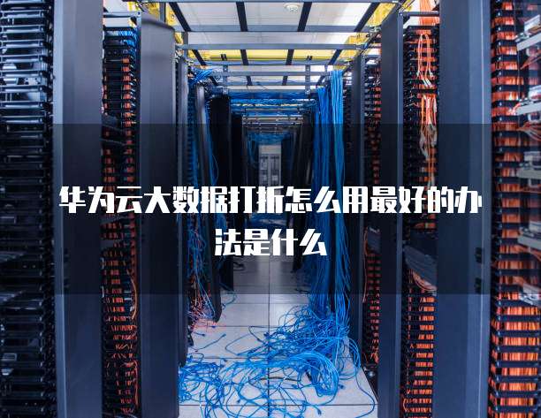 华为云大数据打折怎么用最好的办法是什么