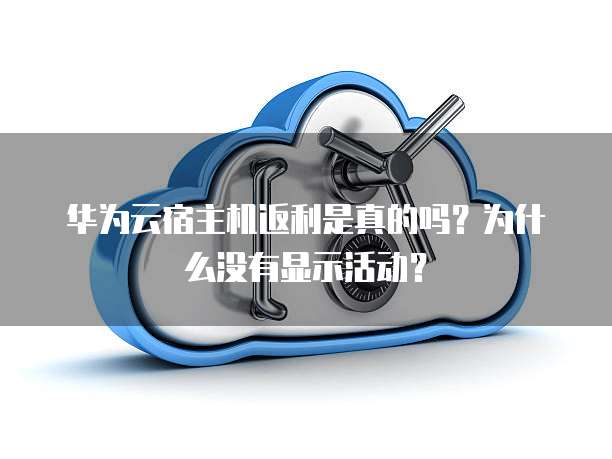 华为云宿主机返利是真的吗？为什么没有显示活动？