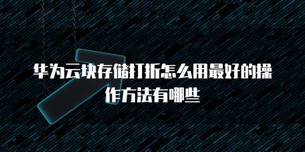 华为云块存储打折怎么用最好的操作方法有哪些