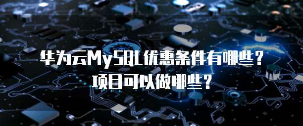 华为云MySQL优惠条件有哪些?项目可以做哪些?