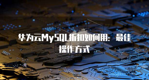 华为云MySQL折扣如何用:最佳操作方式