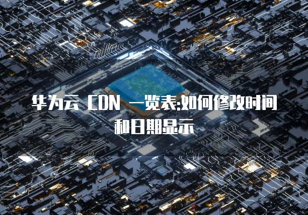 华为云 CDN 一览表:如何修改时间和日期显示