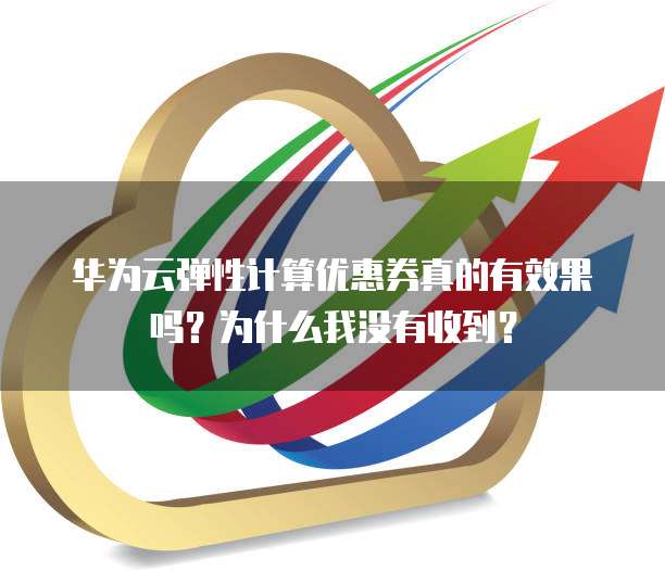 华为云弹性计算优惠券真的有效果吗?为什么我没有收到?