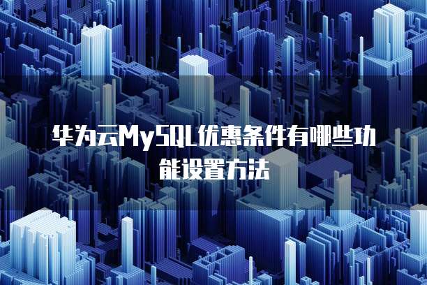 华为云MySQL优惠条件有哪些功能设置方法