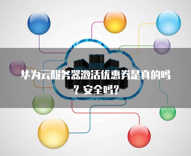华为云服务器激活优惠券是真的吗?安全吗?