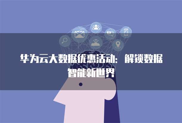 华为云大数据优惠活动:解锁数据智能新世界
