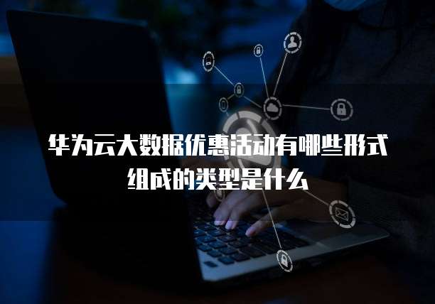 华为云大数据优惠活动有哪些形式组成的类型是什么