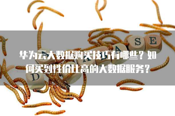 华为云大数据购买技巧有哪些?如何买到性价比高的大数据服务?