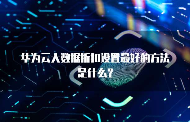 华为云大数据折扣设置最好的方法是什么?