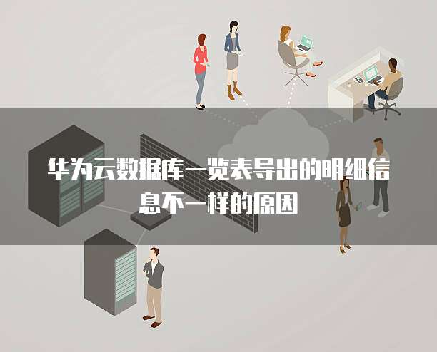 华为云数据库一览表导出的明细信息不一样的原因