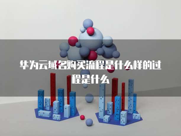 华为云域名购买流程是什么样的过程是什么