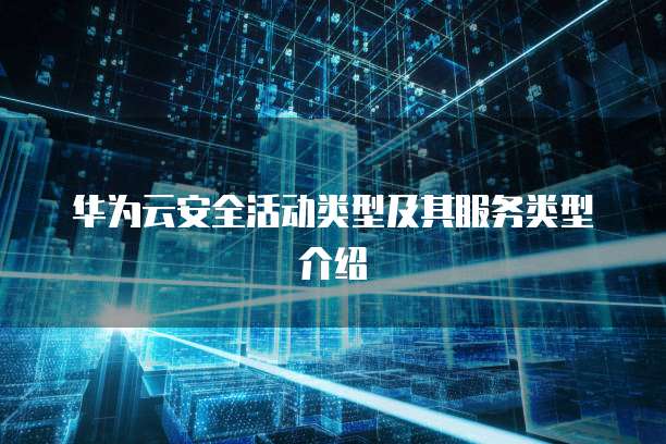 华为云安全活动类型及其服务类型介绍