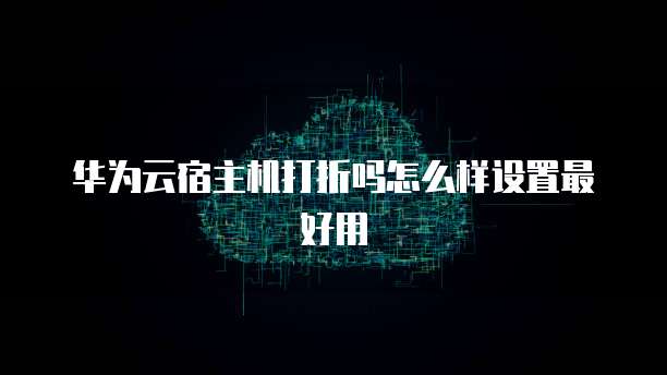 华为云宿主机打折吗怎么样设置最好用