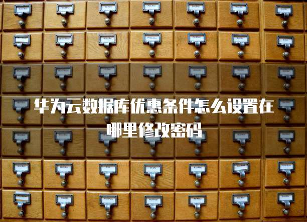 华为云数据库优惠条件怎么设置在哪里修改密码