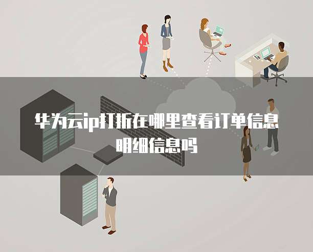 华为云ip打折在哪里查看订单信息明细信息吗