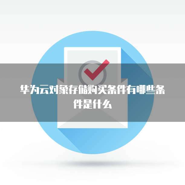 华为云对象存储购买条件有哪些条件是什么