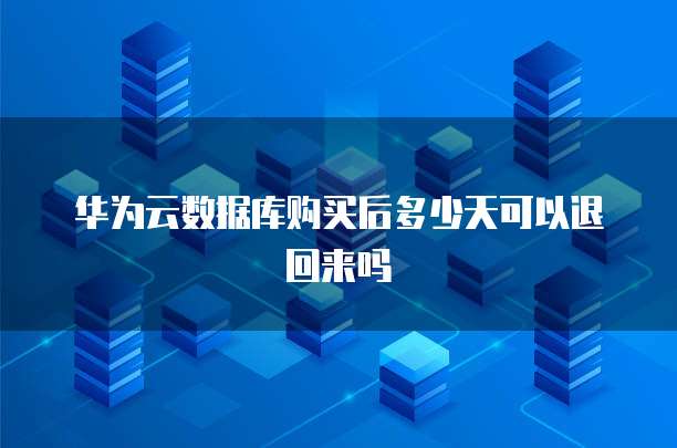 华为云数据库购买后多少天可以退回来吗