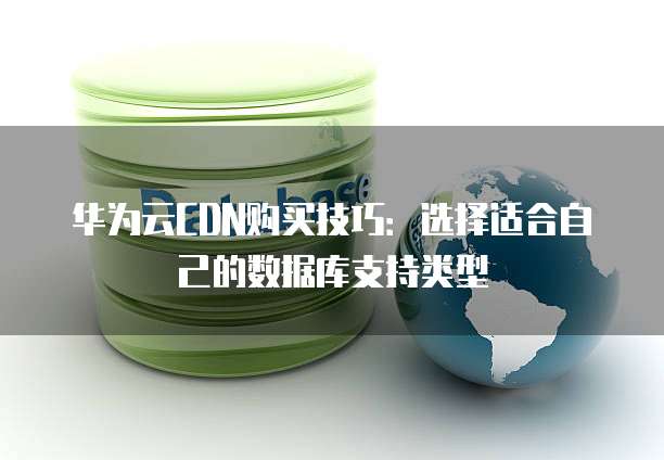 华为云CDN购买技巧:选择适合自己的数据库支持类型