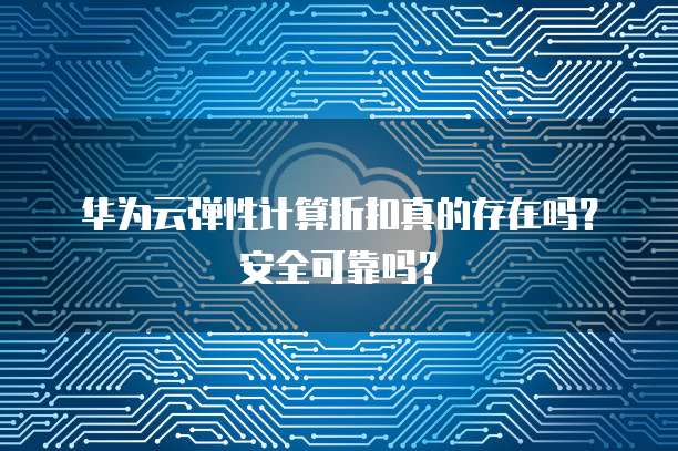 华为云弹性计算折扣真的存在吗?安全可靠吗?