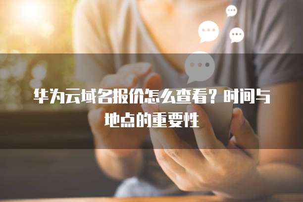 华为云域名报价怎么查看？时间与地点的重要性