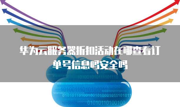 华为云服务器折扣活动在哪查看订单号信息吗安全吗