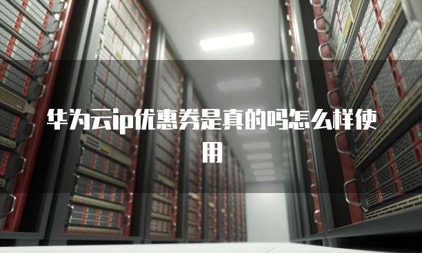 华为云ip优惠券是真的吗怎么样使用