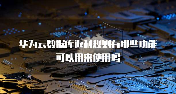 华为云数据库返利规则有哪些功能可以用来使用吗