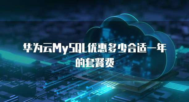 华为云MySQL优惠多少合适一年的套餐费