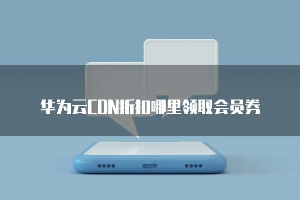 华为云CDN折扣哪里领取会员券