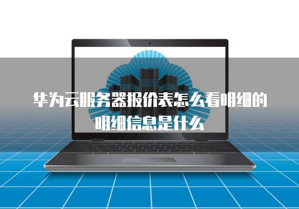 华为云服务器报价表怎么看明细的明细信息是什么
