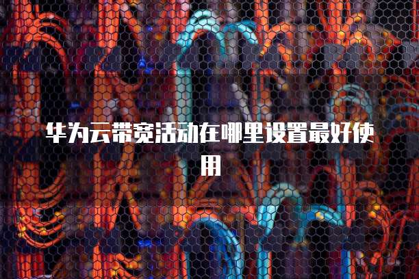 华为云带宽活动在哪里设置最好使用