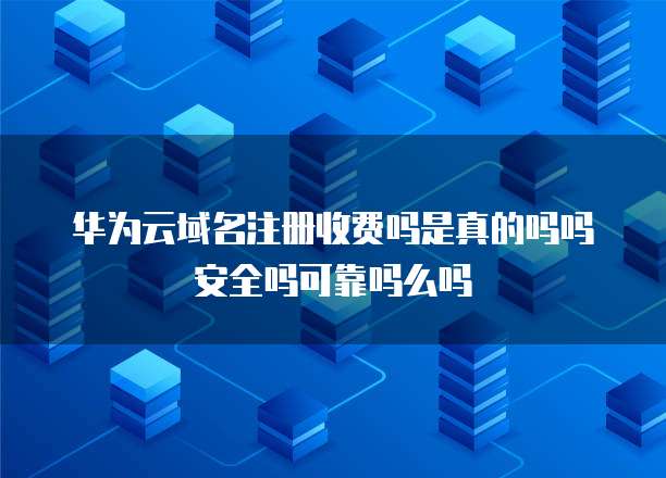 华为云域名注册收费吗是真的吗吗安全吗可靠吗么吗