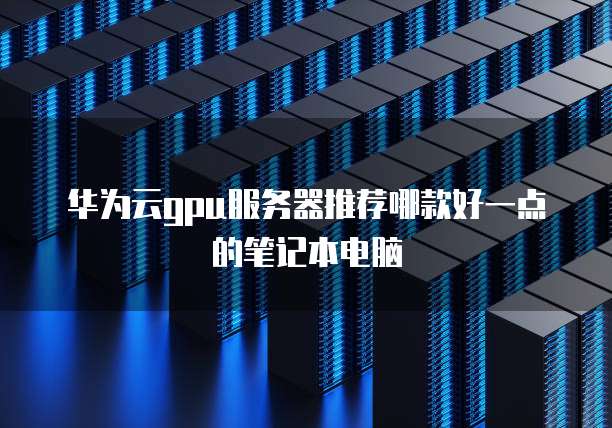 华为云gpu服务器推荐哪款好一点的笔记本电脑