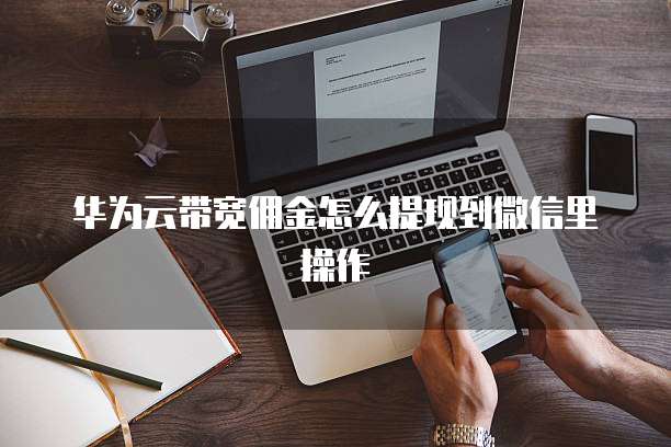华为云带宽佣金怎么提现到微信里操作
