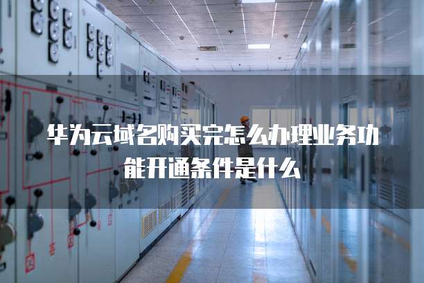 华为云域名购买完怎么办理业务功能开通条件是什么