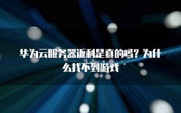 华为云服务器返利是真的吗？为什么找不到游戏