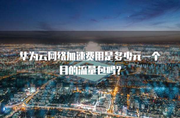 华为云网络加速费用是多少元一个月的流量包吗?
