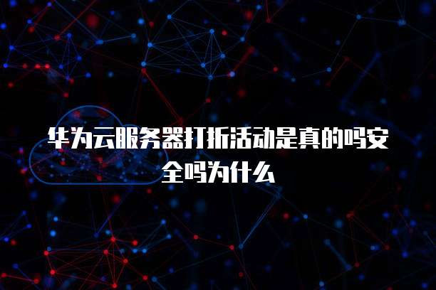 华为云服务器打折活动是真的吗安全吗为什么