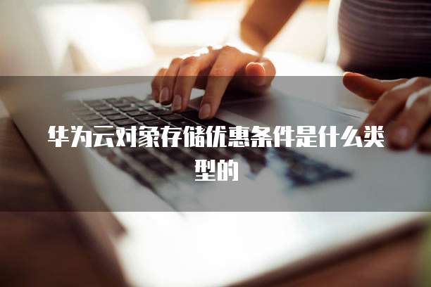 华为云对象存储优惠条件是什么类型的