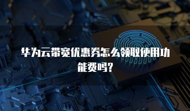 华为云带宽优惠券怎么领取使用功能费吗?