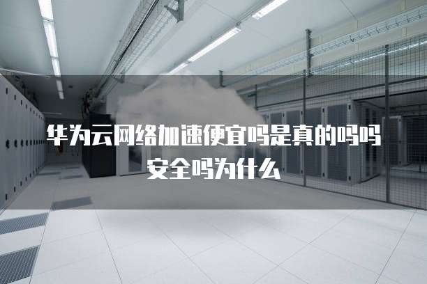 华为云网络加速便宜吗是真的吗吗安全吗为什么