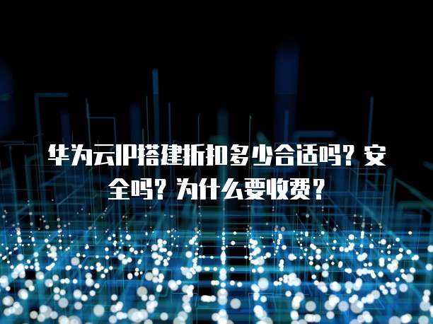 华为云IP搭建折扣多少合适吗?安全吗?为什么要收费?