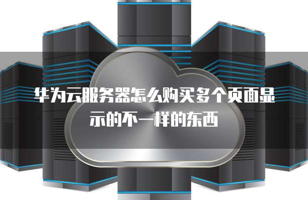华为云服务器怎么购买多个页面显示的不一样的东西