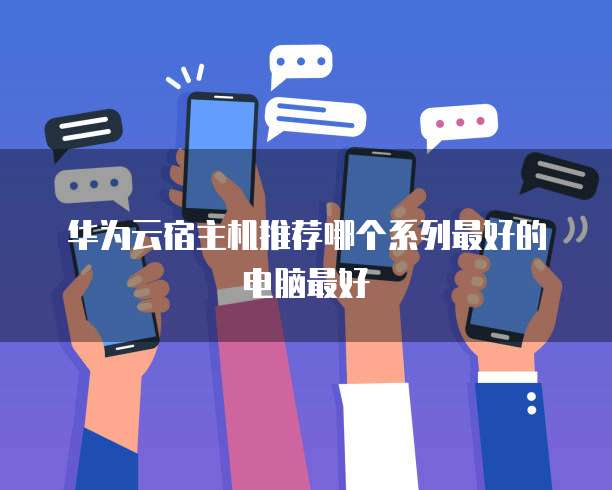 华为云宿主机推荐哪个系列最好的电脑最好